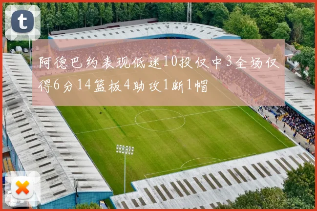 阿德巴约表现低迷10投仅中3全场仅得6分14篮板4助攻1断1帽