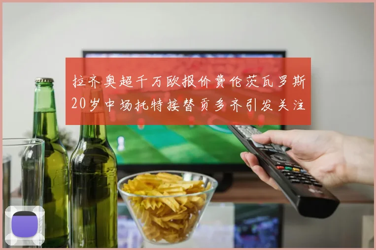 拉齐奥超千万欧报价费伦茨瓦罗斯20岁中场托特接替贡多齐引发关注