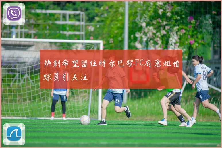 热刺希望留住特尔巴黎FC有意租借球员引关注