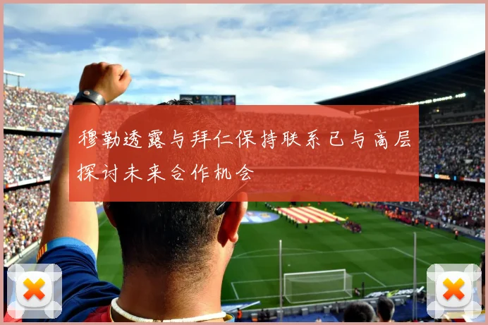 穆勒透露与拜仁保持联系已与高层探讨未来合作机会
