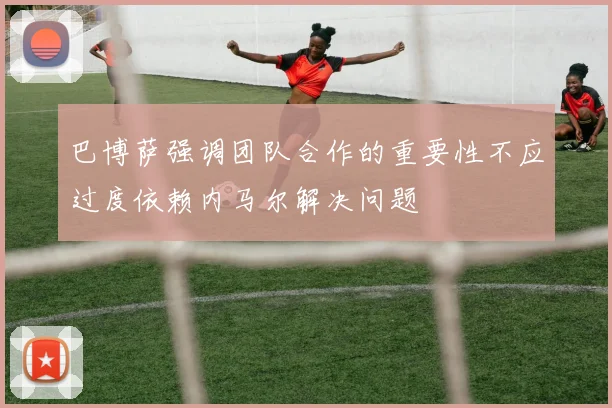 巴博萨强调团队合作的重要性不应过度依赖内马尔解决问题