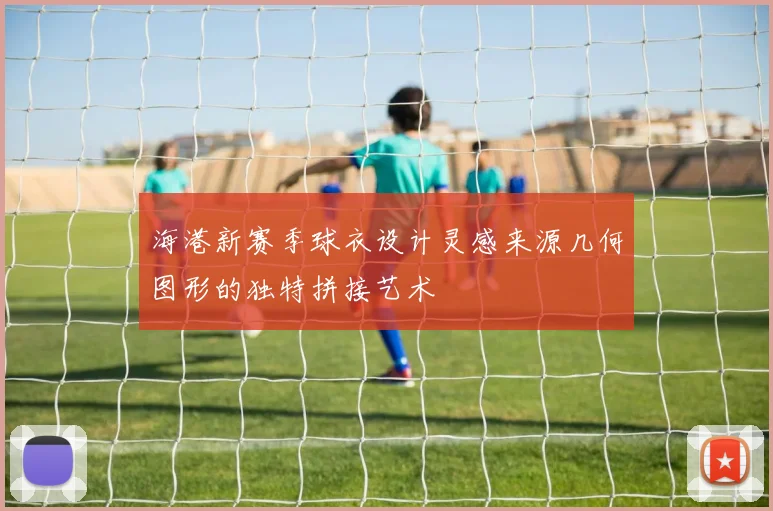 海港新赛季球衣设计灵感来源几何图形的独特拼接艺术