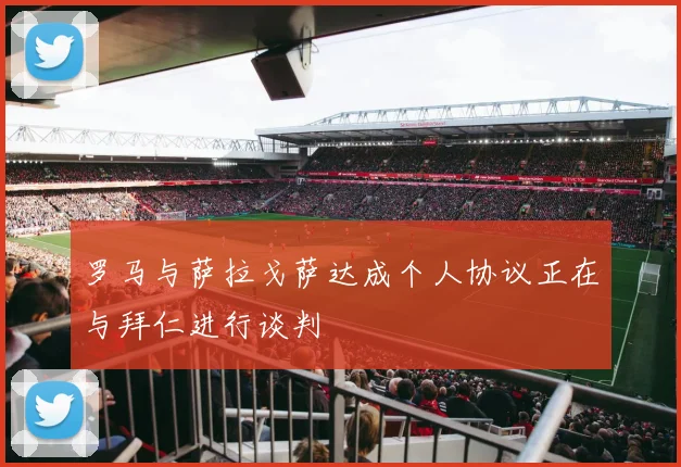 罗马与萨拉戈萨达成个人协议正在与拜仁进行谈判