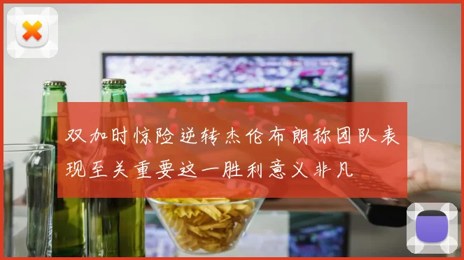 双加时惊险逆转杰伦布朗称团队表现至关重要这一胜利意义非凡